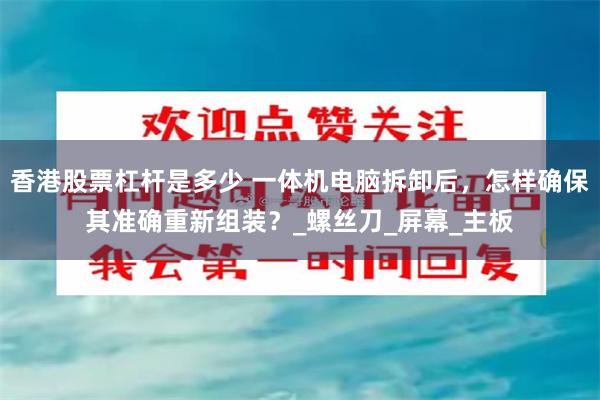 香港股票杠杆是多少 一体机电脑拆卸后，怎样确保其准确重新组装？_螺丝刀_屏幕_主板