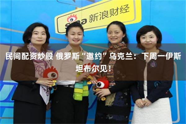 民间配资炒股 俄罗斯“邀约”乌克兰：下周一伊斯坦布尔见！