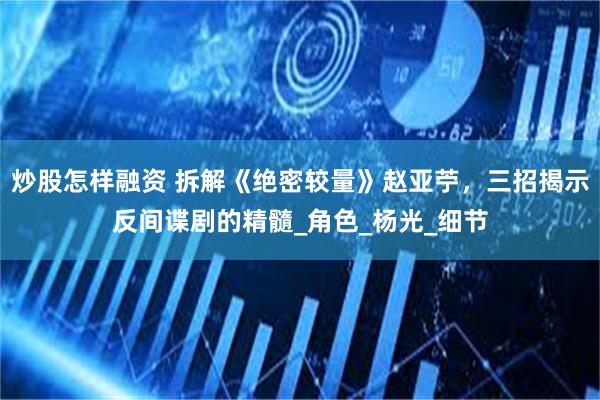 炒股怎样融资 拆解《绝密较量》赵亚苧，三招揭示反间谍剧的精髓_角色_杨光_细节