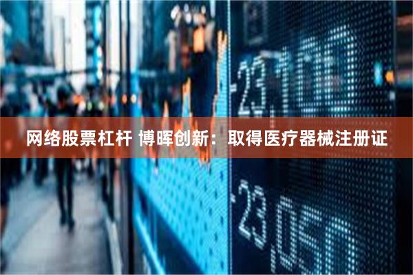 网络股票杠杆 博晖创新：取得医疗器械注册证