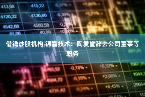 借钱炒股机构 锦富技术：陶爱堂辞去公司董事等职务