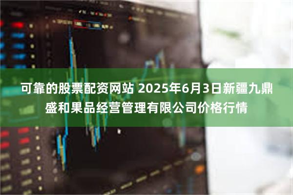 可靠的股票配资网站 2025年6月3日新疆九鼎盛和果品经营管理有限公司价格行情