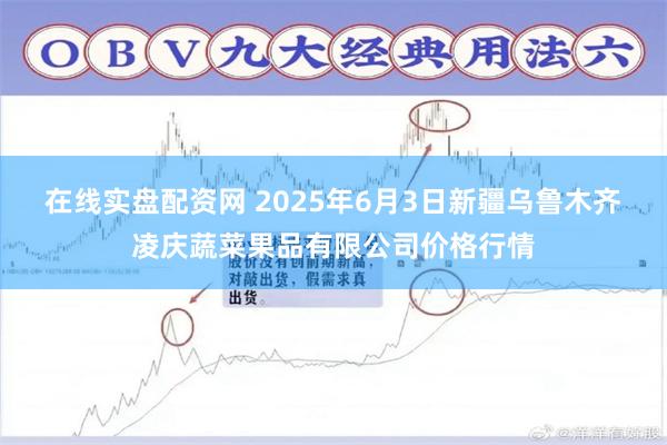 在线实盘配资网 2025年6月3日新疆乌鲁木齐凌庆蔬菜果品有限公司价格行情