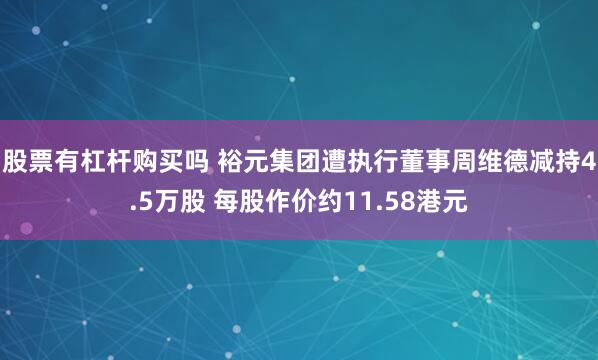 股票有杠杆购买吗 裕元集团遭执行董事周维德减持4.5万股 每股作价约11.58港元