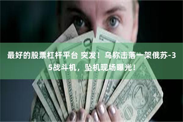 最好的股票杠杆平台 突发！乌称击落一架俄苏-35战斗机，坠机现场曝光！