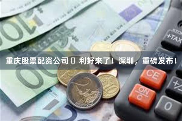 重庆股票配资公司 ​利好来了！深圳，重磅发布！