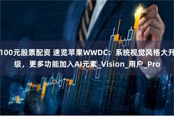 100元股票配资 速览苹果WWDC：系统视觉风格大升级，更多功能加入AI元素_Vision_用户_Pro