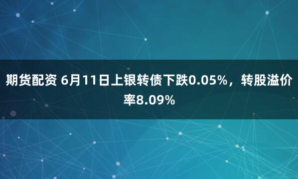 期货配资 6月11日上银转债下跌0.05%，转股溢价率8.09%