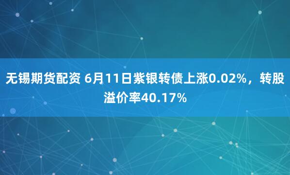 无锡期货配资 6月11日紫银转债上涨0.02%，转股溢价率40.17%