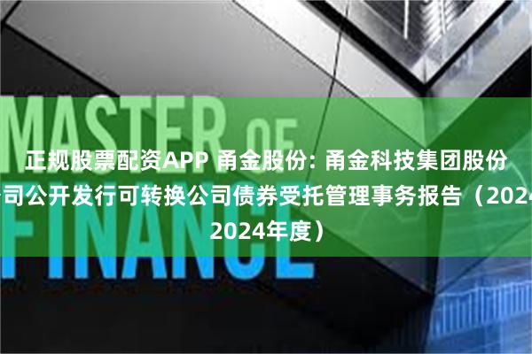 正规股票配资APP 甬金股份: 甬金科技集团股份有限公司公开发行可转换公司债券受托管理事务报告（2024年度）