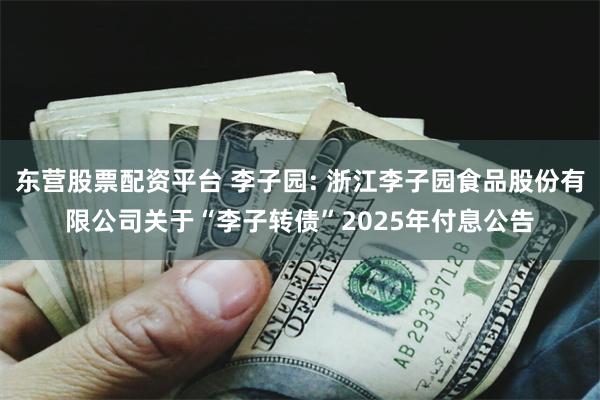 东营股票配资平台 李子园: 浙江李子园食品股份有限公司关于“李子转债”2025年付息公告
