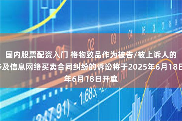 国内股票配资入门 格物致品作为被告/被上诉人的2起涉及信息网络买卖合同纠纷的诉讼将于2025年6月18日开庭