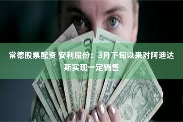 常德股票配资 安利股份：3月下旬以来对阿迪达斯实现一定销售