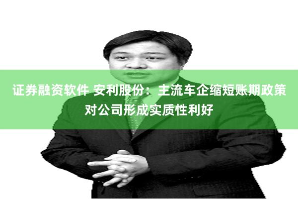 证券融资软件 安利股份：主流车企缩短账期政策对公司形成实质性利好