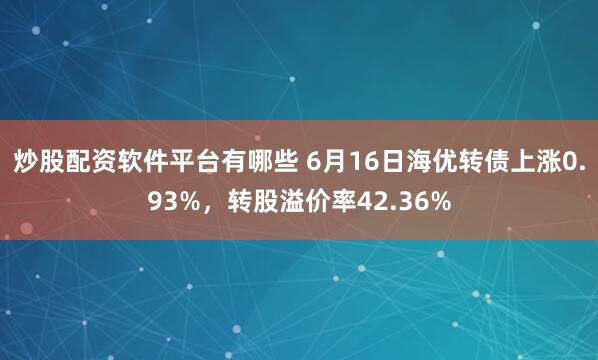 炒股配资软件平台有哪些 6月16日海优转债上涨0.93%，转股溢价率42.36%