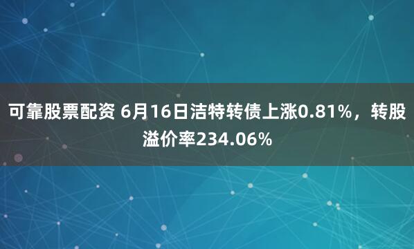 可靠股票配资 6月16日洁特转债上涨0.81%，转股溢价率234.06%
