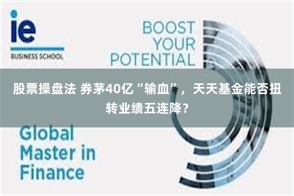 股票操盘法 券茅40亿“输血”，天天基金能否扭转业绩五连降？