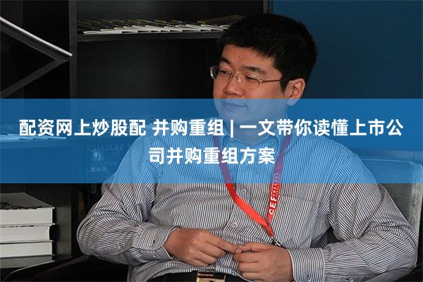 配资网上炒股配 并购重组 | 一文带你读懂上市公司并购重组方案