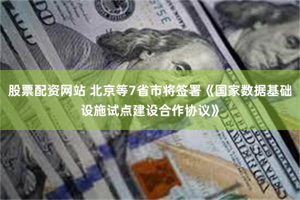 股票配资网站 北京等7省市将签署《国家数据基础设施试点建设合作协议》