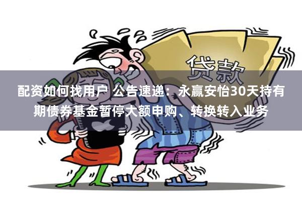 配资如何找用户 公告速递：永赢安怡30天持有期债券基金暂停大额申购、转换转入业务