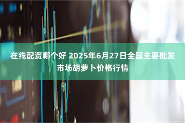 在线配资哪个好 2025年6月27日全国主要批发市场胡萝卜价格行情