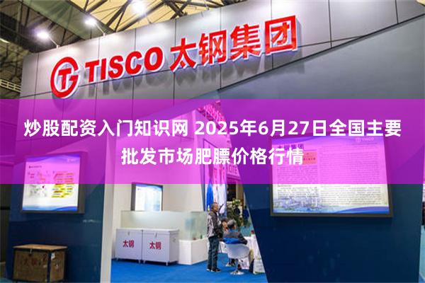 炒股配资入门知识网 2025年6月27日全国主要批发市场肥膘价格行情