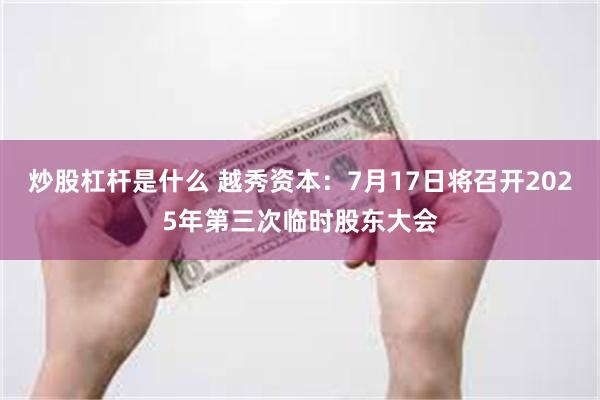 炒股杠杆是什么 越秀资本：7月17日将召开2025年第三次临时股东大会