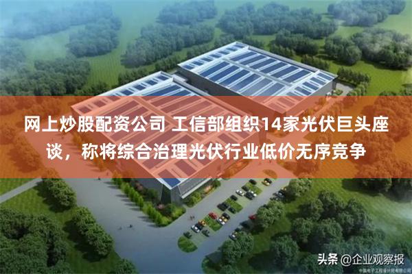 网上炒股配资公司 工信部组织14家光伏巨头座谈，称将综合治理光伏行业低价无序竞争