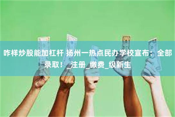 咋样炒股能加杠杆 扬州一热点民办学校宣布：全部录取！_注册_缴费_级新生