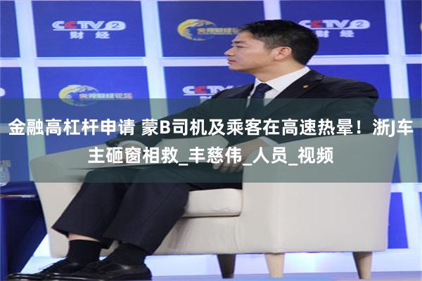 金融高杠杆申请 蒙B司机及乘客在高速热晕！浙J车主砸窗相救_丰慈伟_人员_视频