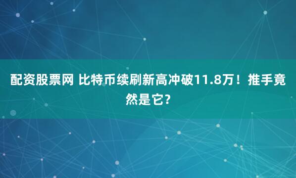 配资股票网 比特币续刷新高冲破11.8万！推手竟然是它？