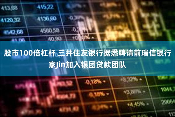 股市100倍杠杆 三井住友银行据悉聘请前瑞信银行家Jin加入银团贷款团队