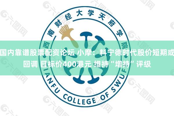 国内靠谱股票配资论坛 小摩：料宁德时代股价短期或回调 目标价400港元 维持“增持”评级