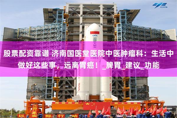 股票配资靠谱 济南国医堂医院中医肿瘤科：生活中做好这些事，远离胃癌！_脾胃_建议_功能