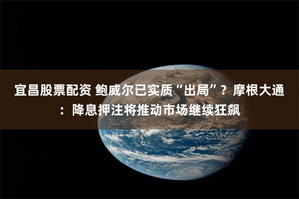 宜昌股票配资 鲍威尔已实质“出局”？摩根大通：降息押注将推动市场继续狂飙