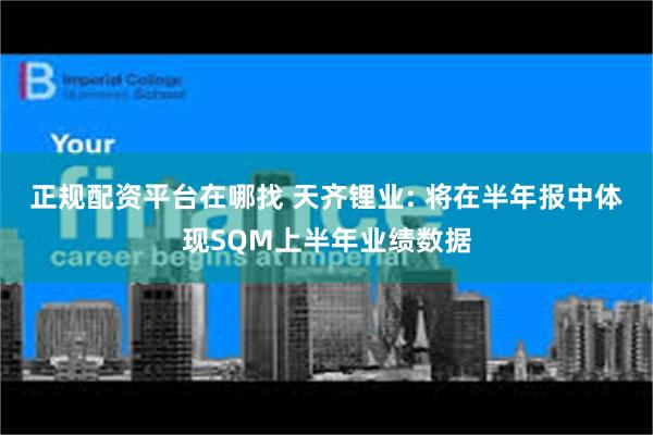 正规配资平台在哪找 天齐锂业: 将在半年报中体现SQM上半年业绩数据