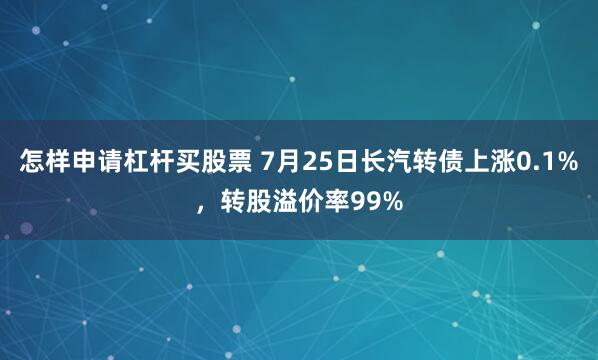 怎样申请杠杆买股票 7月25日长汽转债上涨0.1%，转股溢价率99%