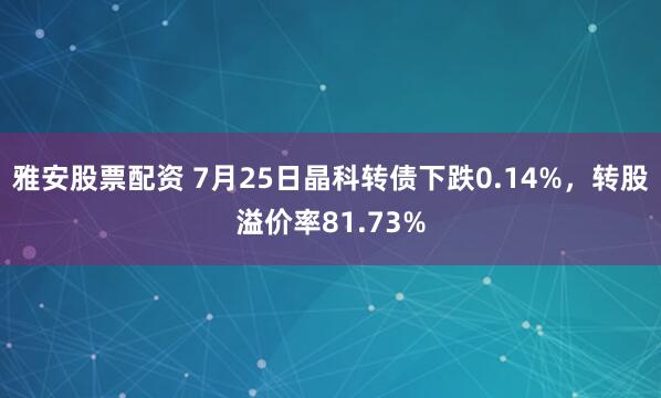 雅安股票配资 7月25日晶科转债下跌0.14%，转股溢价率81.73%