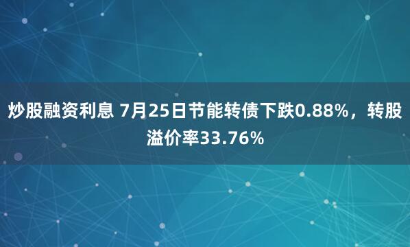 炒股融资利息 7月25日节能转债下跌0.88%，转股溢价率33.76%
