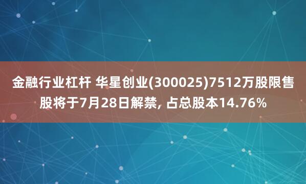 金融行业杠杆 华星创业(300025)7512万股限售股将于7月28日解禁, 占总股本14.76%