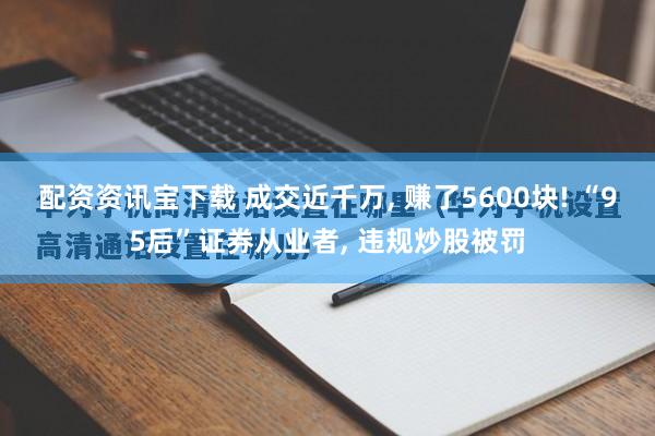 配资资讯宝下载 成交近千万, 赚了5600块! “95后”证券从业者, 违规炒股被罚