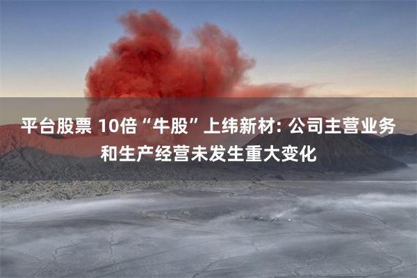 平台股票 10倍“牛股”上纬新材: 公司主营业务和生产经营未发生重大变化