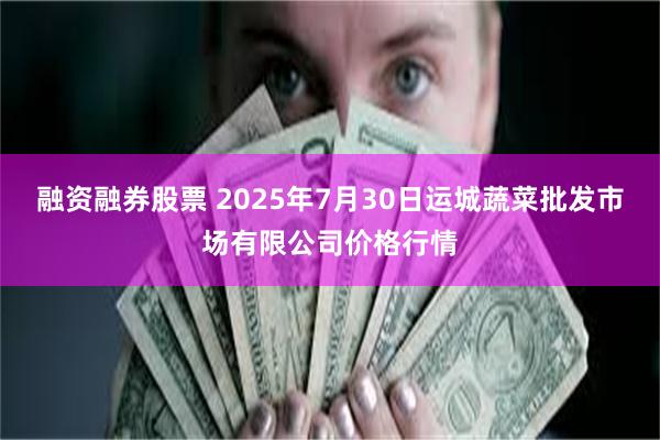 融资融券股票 2025年7月30日运城蔬菜批发市场有限公司价格行情