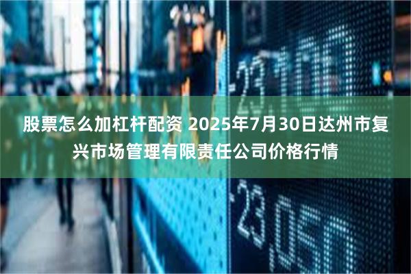 股票怎么加杠杆配资 2025年7月30日达州市复兴市场管理有限责任公司价格行情