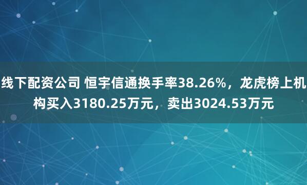 线下配资公司 恒宇信通换手率38.26%，龙虎榜上机构买入3180.25万元，卖出3024.53万元