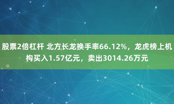 股票2倍杠杆 北方长龙换手率66.12%，龙虎榜上机构买入1.57亿元，卖出3014.26万元