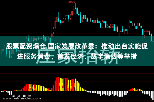 股票配资爆仓 国家发展改革委：推动出台实施促进服务消费、首发经济、数字消费等举措