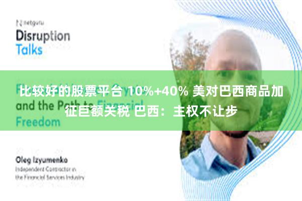 比较好的股票平台 10%+40% 美对巴西商品加征巨额关税 巴西：主权不让步