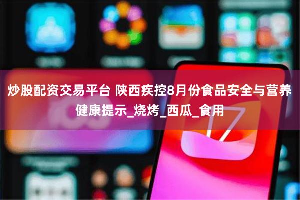 炒股配资交易平台 陕西疾控8月份食品安全与营养健康提示_烧烤_西瓜_食用