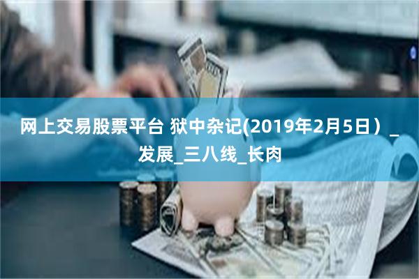 网上交易股票平台 狱中杂记(2019年2月5日）_发展_三八线_长肉